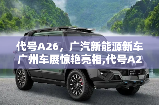 代号A26，广汽新能源新车广州车展惊艳亮相,代号A26 广汽新能源新车广州车展亮相