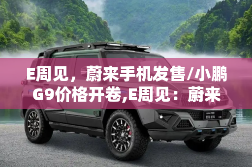 E周见，蔚来手机发售/小鹏G9价格开卷,E周见：蔚来手机发售/小鹏G9价格开卷
