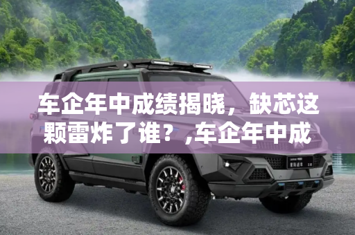 车企年中成绩揭晓，缺芯这颗雷炸了谁？,车企年中成绩揭晓 缺芯这颗雷炸了谁？