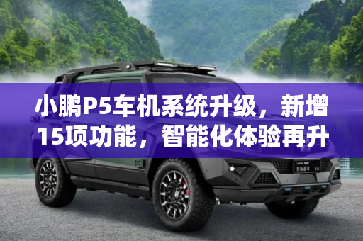 小鹏P5车机系统升级，新增15项功能，智能化体验再升级,新增15项功能 小鹏P5推出车机OTA升级