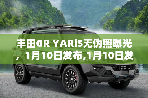 丰田GR YARiS无伪照曝光，1月10日发布,1月10日发布 丰田GR YARiS无伪照曝光