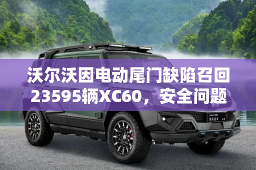 沃尔沃因电动尾门缺陷召回23595辆XC60，安全问题不容忽视,电动尾门有缺陷 沃尔沃召回23595辆XC60