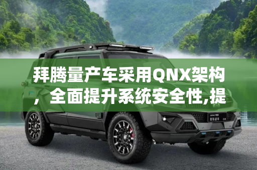 拜腾量产车采用QNX架构，全面提升系统安全性,提升系统安全性 拜腾量产车将用QNX架构