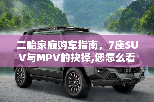 二胎家庭购车指南，7座SUV与MPV的抉择,您怎么看？二胎家庭该选7座SUV还是MPV