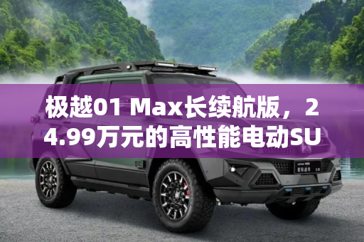 极越01 Max长续航版，24.99万元的高性能电动SUV新选择,售24.99万 极越01 Max长续航版售价公布