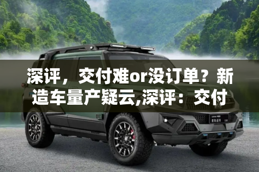 深评，交付难or没订单？新造车量产疑云,深评：交付难or没订单？新造车量产疑云