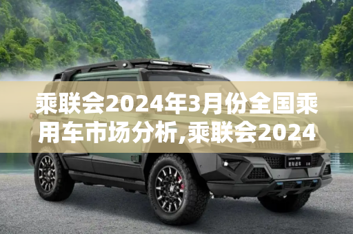乘联会2024年3月份全国乘用车市场分析,乘联会2024年3月份全国乘用车市场分析