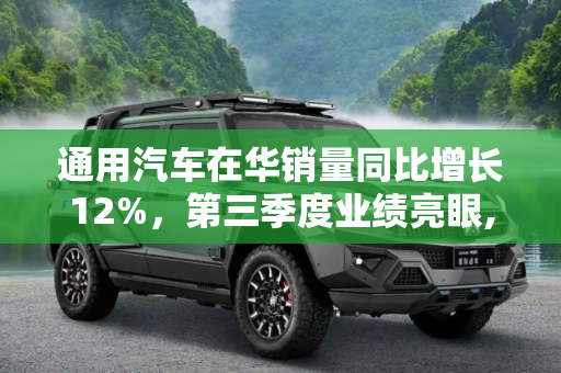 通用汽车在华销量同比增长12%，第三季度业绩亮眼,同比增长12% 通用公布第三季度在华销量