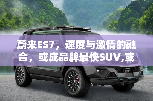 蔚来ES7，速度与激情的融合，或成品牌最快SUV,或为蔚来最快SUV 蔚来ES7将于6月内上市