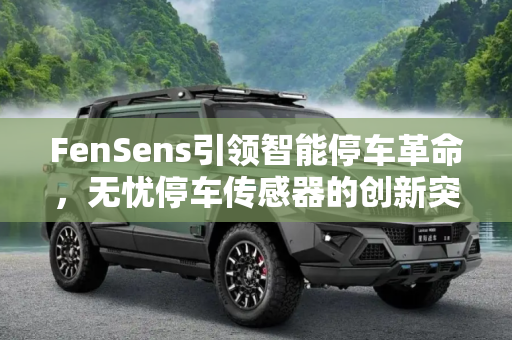 FenSens引领智能停车革命，无忧停车传感器的创新突破,无忧停车 FenSens研发智能停车传感器