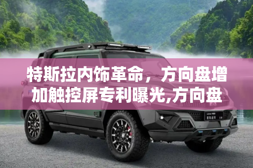 特斯拉内饰革命，方向盘增加触控屏专利曝光,方向盘增加触控屏 特斯拉内饰专利曝光