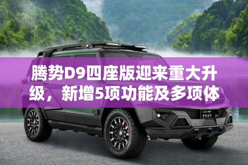 腾势D9四座版迎来重大升级，新增5项功能及多项体验优化,新增5项功能以及多项体验优化 腾势D9四座版迎来OTA升级