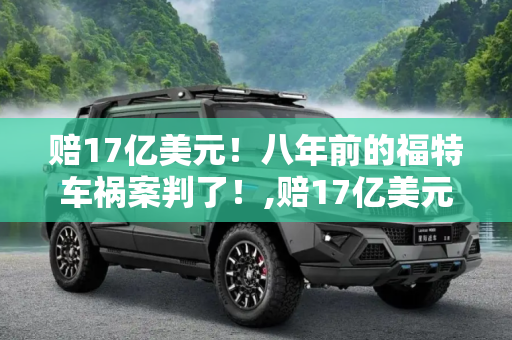 赔17亿美元！八年前的福特车祸案判了！,赔17亿美元！八年前的福特车祸案判了！