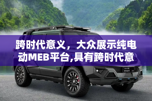 跨时代意义，大众展示纯电动MEB平台,具有跨时代意义 大众展示纯电动MEB平台