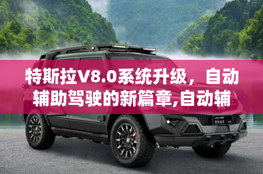 特斯拉V8.0系统升级，自动辅助驾驶的新篇章,自动辅助驾驶升级 特斯拉升级V8.0系统