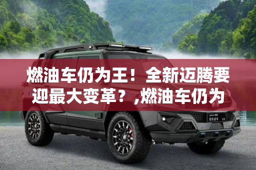 燃油车仍为王！全新迈腾要迎最大变革？,燃油车仍为王！全新迈腾要迎最大变革？