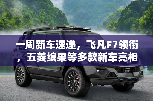 一周新车速递，飞凡F7领衔，五菱缤果等多款新车亮相,飞凡F7/五菱缤果等 一周新车早知道