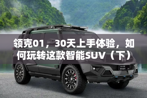 领克01，30天上手体验，如何玩转这款智能SUV（下）,30天上手体验 领克01该怎么玩转（下）