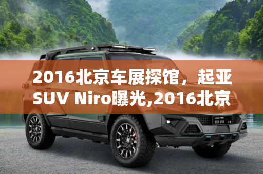 2016北京车展探馆，起亚SUV Niro曝光,2016北京车展探馆：起亚SUV Niro曝光