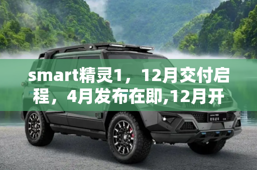 smart精灵1，12月交付启程，4月发布在即,12月开启交付 smart精灵#1或4月初发布