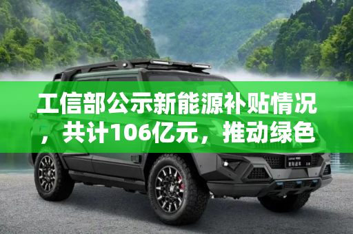 工信部公示新能源补贴情况，共计106亿元，推动绿色能源发展,共计106亿元 工信部公示新能源补贴情况