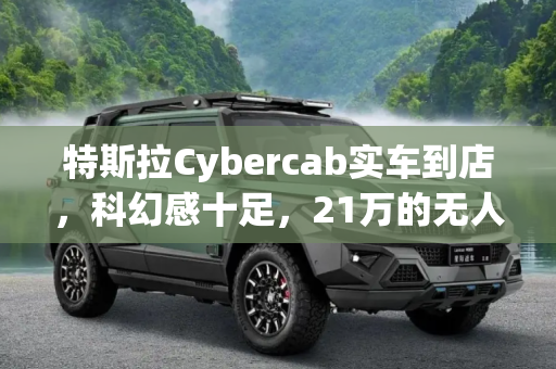特斯拉Cybercab实车到店，科幻感十足，21万的无人驾驶汽车,特斯拉Cybercab实车到店 很科幻 仅售21万的无人驾驶汽车