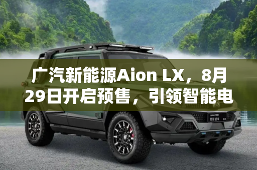 广汽新能源Aion LX，8月29日开启预售，引领智能电动新潮流,广汽新能源Aion LX将于8月29日开启预售