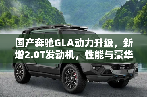 国产奔驰GLA动力升级，新增2.0T发动机，性能与豪华并驾齐驱,除1.3T发动机 国产奔驰GLA新增2.0T动力