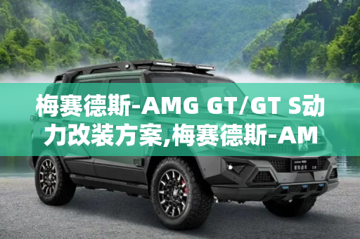 梅赛德斯-AMG GT/GT S动力改装方案,梅赛德斯-AMG GT/GT S动力改装方案