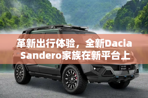 革新出行体验，全新Dacia Sandero家族在新平台上的首发,新平台打造 全新Dacia Sandero家族首发