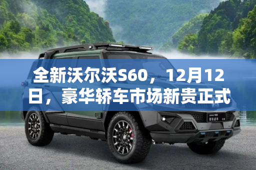 全新沃尔沃S60，12月12日，豪华轿车市场新贵正式登场,全新沃尔沃S60将于12月12日正式上市