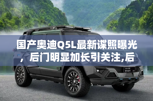 国产奥迪Q5L最新谍照曝光，后门明显加长引关注,后门明显加长 曝国产奥迪Q5L最新谍照