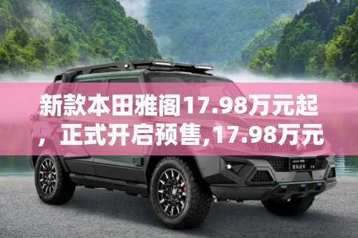 新款本田雅阁17.98万元起，正式开启预售,17.98万元起 新款本田雅阁正式开启预售