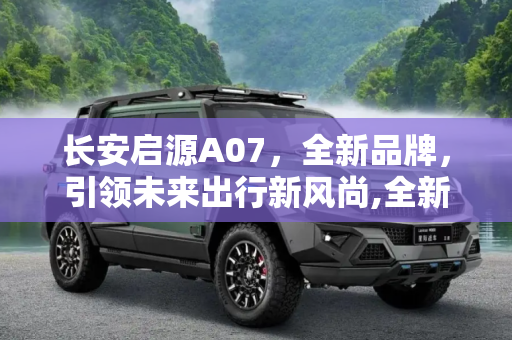 长安启源A07，全新品牌，引领未来出行新风尚,全新品牌！ 长安启源A07申报图首曝