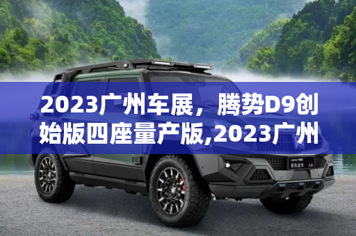 2023广州车展，腾势D9创始版四座量产版,2023广州车展：腾势D9创始版四座量产版