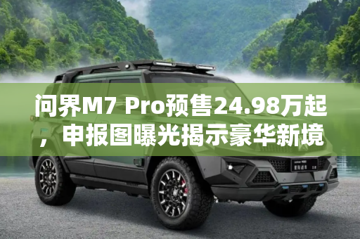 问界M7 Pro预售24.98万起，申报图曝光揭示豪华新境界,预售24.98万起 问界M7 Pro申报图曝光