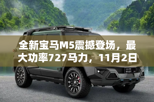 全新宝马M5震撼登场，最大功率727马力，11月2日全球首发,可输出最大功率727马力 全新宝马M5将于11月2日正式上市