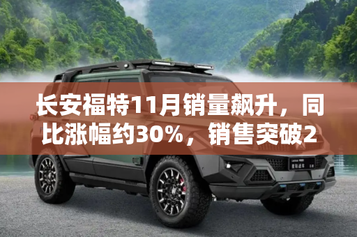 长安福特11月销量飙升，同比涨幅约30%，销售突破2万辆大关,同比涨约30% 长安福特11月销售2.01万辆