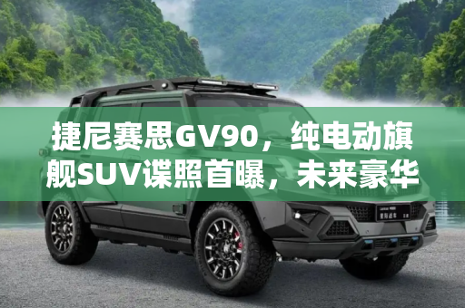 捷尼赛思GV90，纯电动旗舰SUV谍照首曝，未来豪华出行新选择,纯电动旗舰SUV 捷尼赛思GV90谍照首曝
