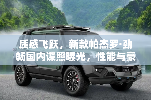 质感飞跃，新款帕杰罗·劲畅国内谍照曝光，性能与豪华的双重升级,质感提升 曝新款帕杰罗·劲畅国内谍照