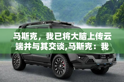 马斯克，我已将大脑上传云端并与其交谈,马斯克：我已将大脑上传云端并与其交谈