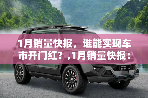 1月销量快报，谁能实现车市开门红？,1月销量快报：谁能实现车市开门红？