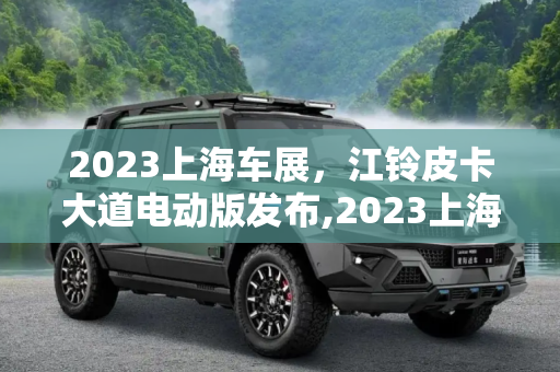 2023上海车展，江铃皮卡大道电动版发布,2023上海车展：江铃皮卡大道电动版发布