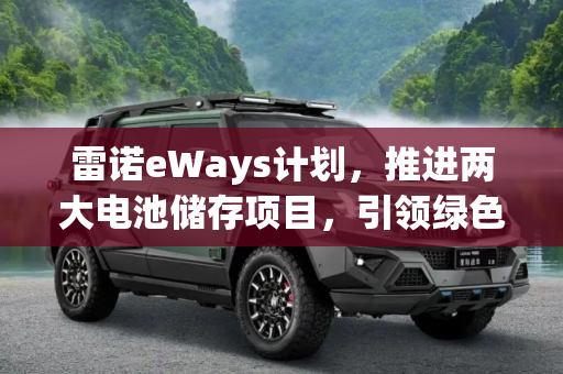 雷诺eWays计划，推进两大电池储存项目，引领绿色能源未来,eWays计划 雷诺推进两大电池储存项目