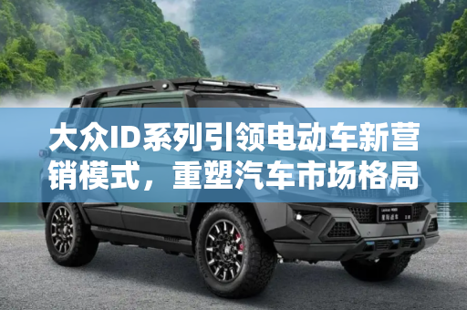 大众ID系列引领电动车新营销模式，重塑汽车市场格局,从ID系列开始 大众推电动车新营销模式
