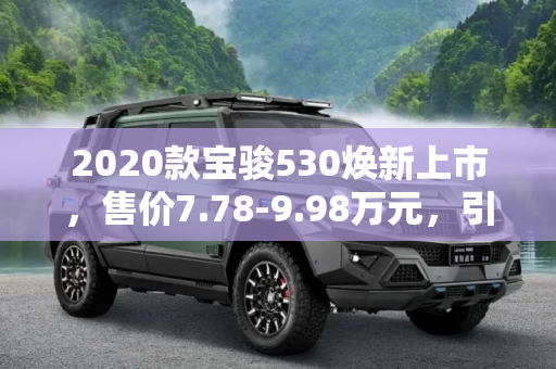 2020款宝骏530焕新上市，售价7.78-9.98万元，引领家用SUV新风尚,售价7.78-9.98万元 2020款宝骏530上市
