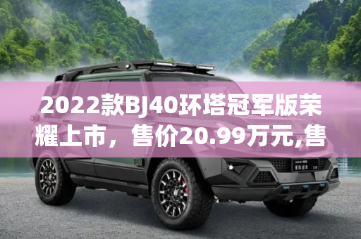 2022款BJ40环塔冠军版荣耀上市，售价20.99万元,售20.99万元 2022款BJ40环塔冠军版上市