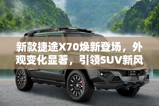 新款捷途X70焕新登场，外观变化显著，引领SUV新风尚,外观变化较大 新款捷途X70申报信息