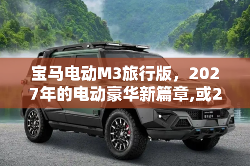宝马电动M3旅行版，2027年的电动豪华新篇章,或2027年亮相 宝马将推出电动M3旅行版