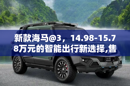 新款海马@3，14.98-15.78万元的智能出行新选择,售14.98-15.78万元 新款海马@3正式上市
